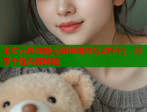 半次元怪味糖玉藻猫趣味互动平台，尽享个性内容体验