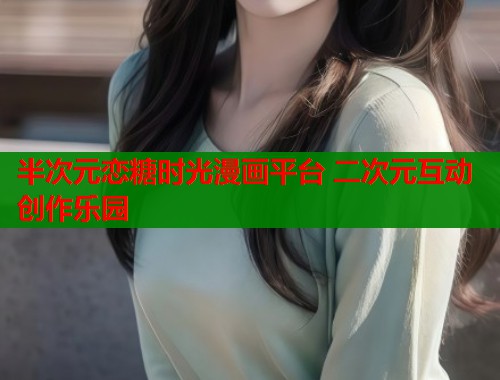 半次元恋糖时光漫画平台 二次元互动创作乐园 半次元恋糖时光漫画平台 二次元互动创作乐园