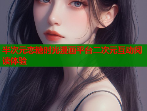 半次元恋糖时光漫画平台二次元互动阅读体验 半次元恋糖时光漫画平台二次元互动阅读体验