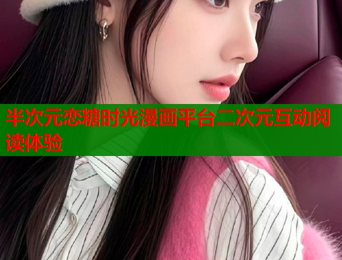 半次元恋糖时光漫画平台二次元互动阅读体验