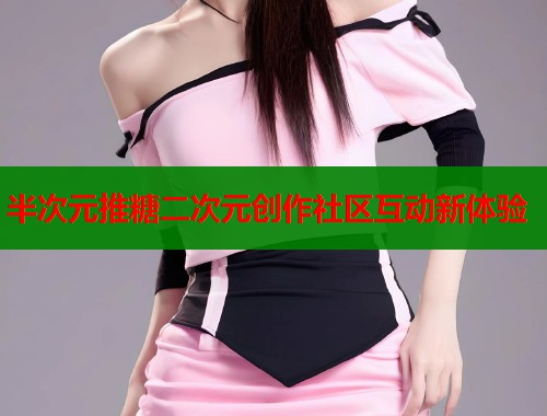 半次元推糖二次元创作社区互动新体验 半次元推糖二次元创作社区互动新体验