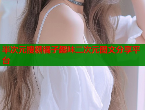 半次元搜糖橘子趣味二次元图文分享平台 半次元搜糖橘子趣味二次元图文分享平台