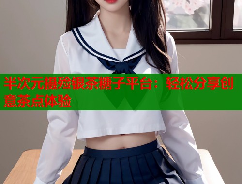 半次元摄殓银茶糖子平台：轻松分享创意茶点体验