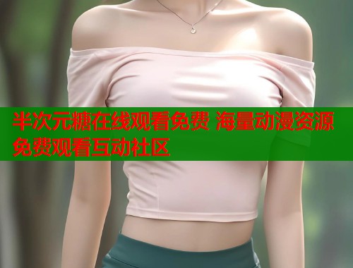 半次元糖在线观看免费 海量动漫资源免费观看互动社区 半次元糖在线观看免费 海量动漫资源免费观看互动社区