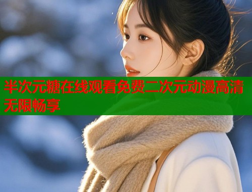 半次元糖在线观看免费二次元动漫高清无限畅享 半次元糖在线观看免费二次元动漫高清无限畅享