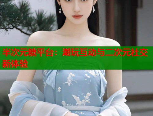 半次元糖平台:潮玩互动与二次元社交新体验 半次元糖平台:潮玩互动与二次元社交新体验