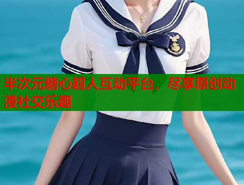 半次元糖心超人互动平台,尽享原创动漫社交乐趣 半次元糖心超人互动平台,尽享原创动漫社交乐趣