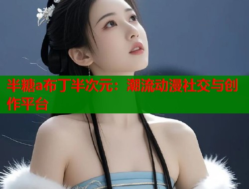 半糖a布丁半次元：潮流动漫社交与创作平台