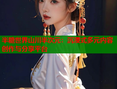 半糖世界山川半次元：沉浸式多元内容创作与分享平台
