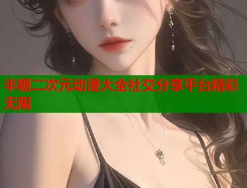 半糖二次元动漫大全社交分享平台精彩无限