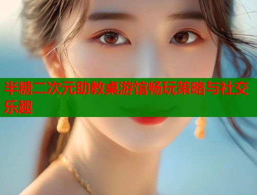 半糖二次元助教桌游馆畅玩策略与社交乐趣