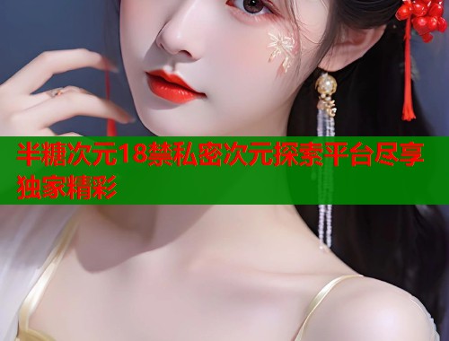 半糖次元18禁私密次元探索平台尽享独家精彩