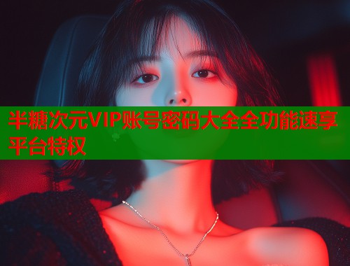半糖次元VIP账号密码大全全功能速享平台特权