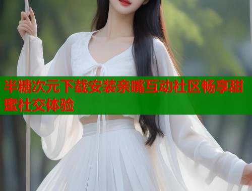 半糖次元下载安装亲嘴互动社区畅享甜蜜社交体验