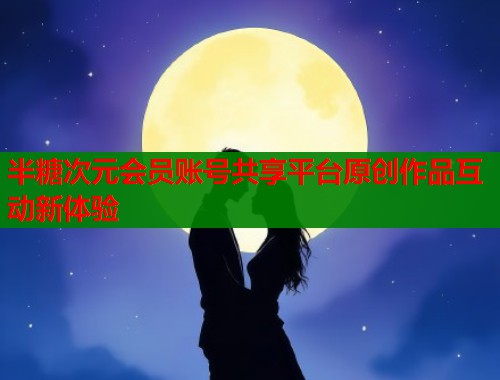 半糖次元会员账号共享平台原创作品互动新体验