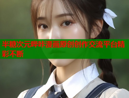 半糖次元哔咔漫画原创创作交流平台精彩不断