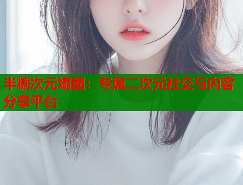 半糖次元塌圈：专属二次元社交与内容分享平台