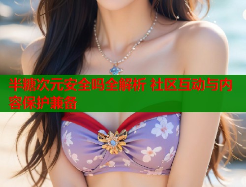 半糖次元安全吗全解析 社区互动与内容保护兼备