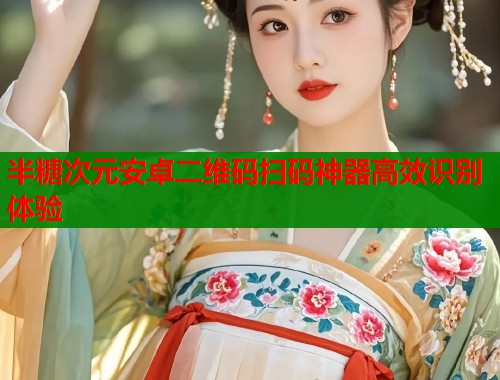 半糖次元安卓二维码扫码神器高效识别体验