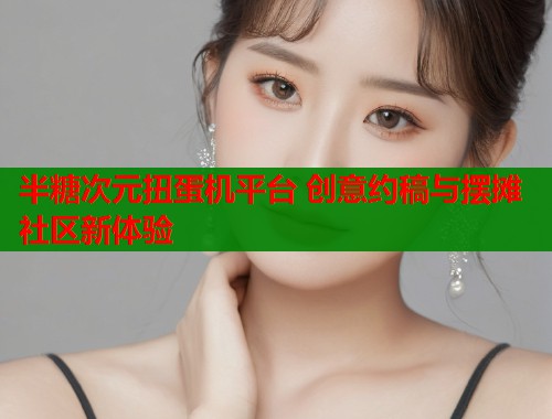 半糖次元扭蛋机平台 创意约稿与摆摊社区新体验