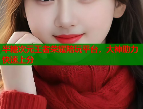半糖次元王者荣耀陪玩平台，大神助力快速上分