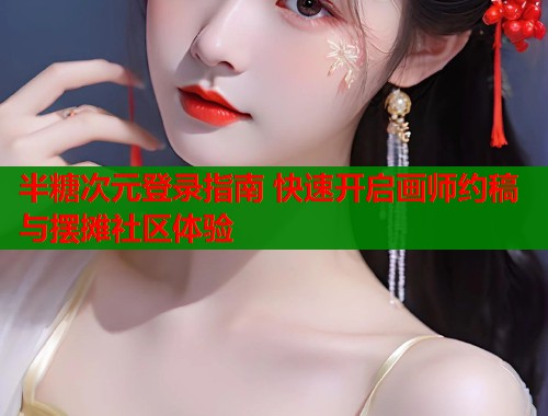 半糖次元登录指南 快速开启画师约稿与摆摊社区体验
