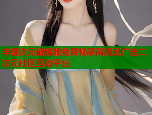 半糖次元破解版免费畅享高清无广告二次元社区互动平台