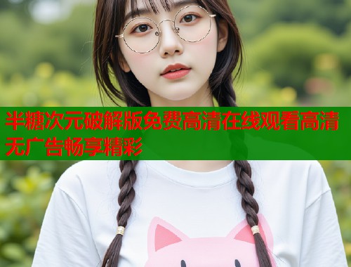 半糖次元破解版免费高清在线观看高清无广告畅享精彩