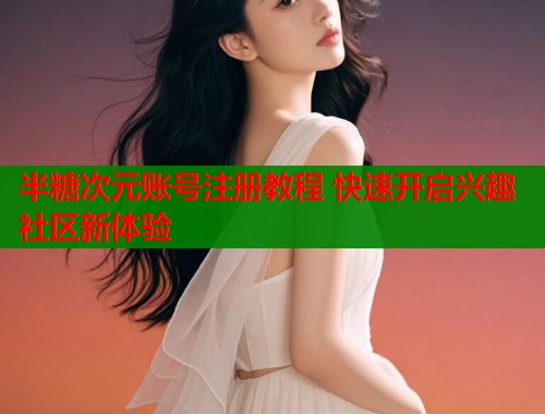 半糖次元账号注册教程 快速开启兴趣社区新体验
