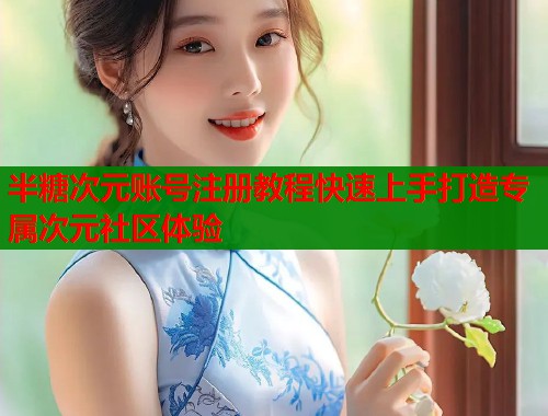 半糖次元账号注册教程快速上手打造专属次元社区体验