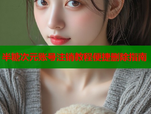 半糖次元账号注销教程便捷删除指南