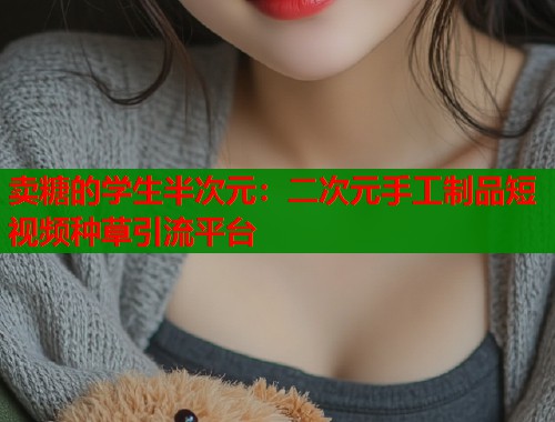 卖糖的学生半次元：二次元手工制品短视频种草引流平台