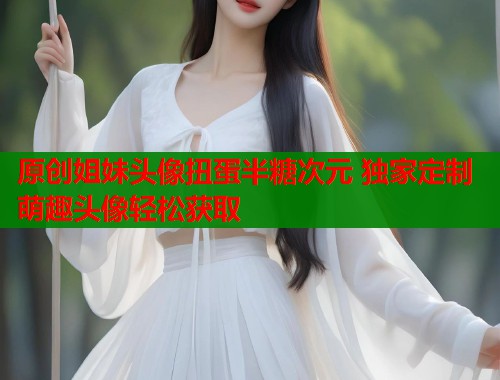 原创姐妹头像扭蛋半糖次元 独家定制萌趣头像轻松获取