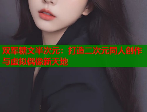 双军糖文半次元：打造二次元同人创作与虚拟偶像新天地