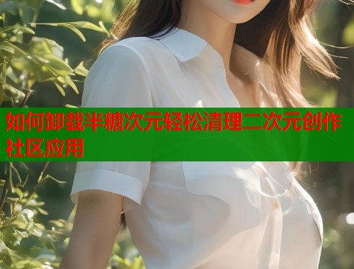 如何卸载半糖次元轻松清理二次元创作社区应用 如何卸载半糖次元轻松清理二次元创作社区应用