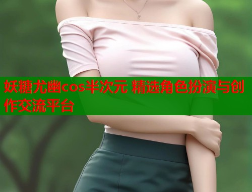 妖糖尤幽cos半次元 精选角色扮演与创作交流平台 妖糖尤幽cos半次元 精选角色扮演与创作交流平台