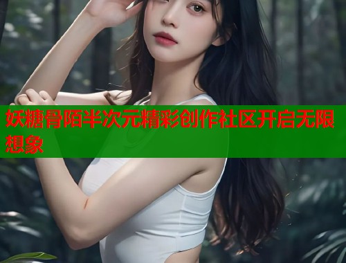 妖糖骨陌半次元精彩创作社区开启无限想象 妖糖骨陌半次元精彩创作社区开启无限想象