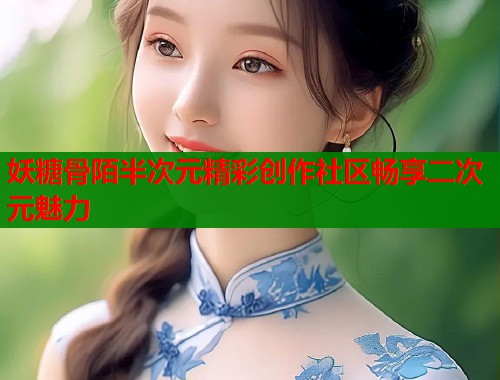 妖糖骨陌半次元精彩创作社区畅享二次元魅力 妖糖骨陌半次元精彩创作社区畅享二次元魅力