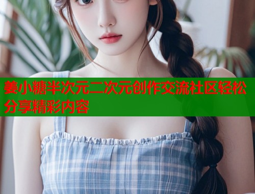 姜小糖半次元二次元创作交流社区轻松分享精彩内容 姜小糖半次元二次元创作交流社区轻松分享精彩内容