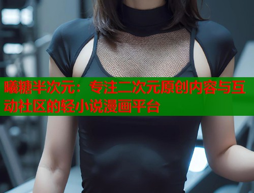 曦糖半次元：专注二次元原创内容与互动社区的轻小说漫画平台