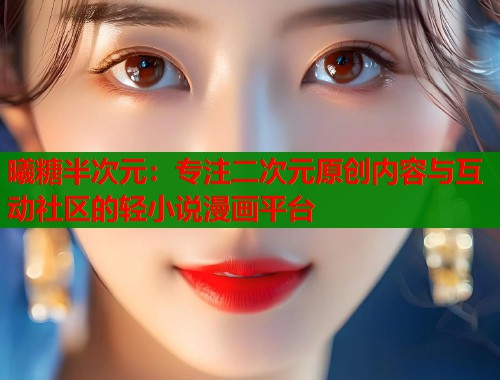 曦糖半次元：专注二次元原创内容与互动社区的轻小说漫画平台