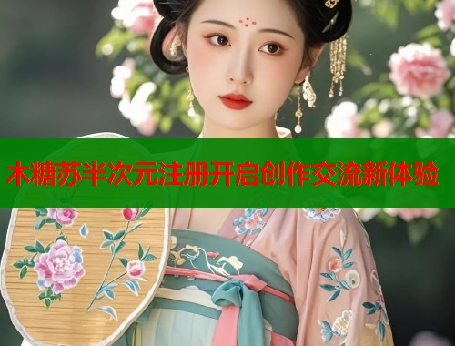 木糖苏半次元注册开启创作交流新体验