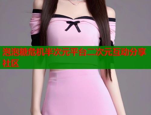 泡泡糖危机半次元平台二次元互动分享社区