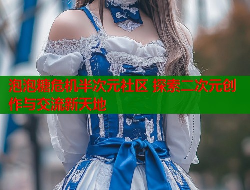 泡泡糖危机半次元社区 探索二次元创作与交流新天地