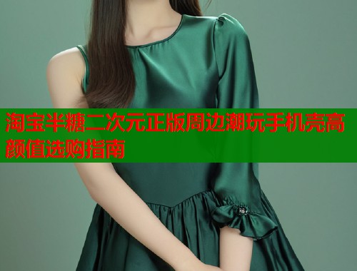 淘宝半糖二次元正版周边潮玩手机壳高颜值选购指南