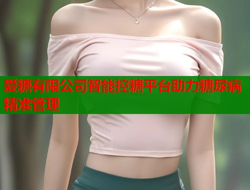 爱糖有限公司智能控糖平台助力糖尿病精准管理